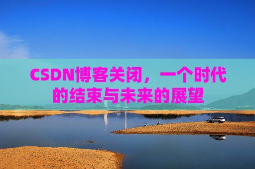 CSDN博客关闭,一个时代的结束与未来的展望