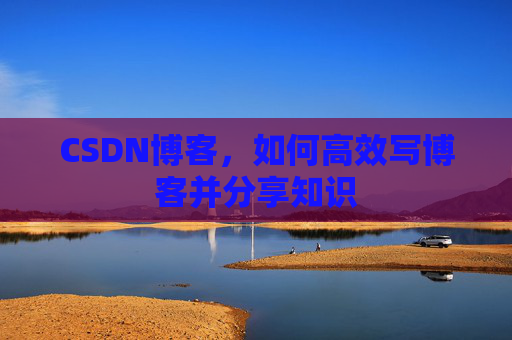 CSDN博客,如何高效写博客并分享知识